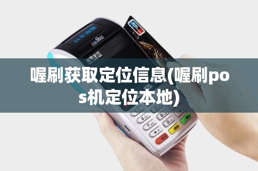 喔刷获取定位信息(喔刷pos机定位本地)
