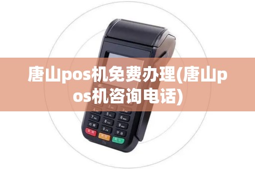 唐山pos机免费办理(唐山pos机咨询电话)