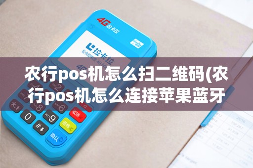 农行pos机怎么扫二维码(农行pos机怎么连接苹果蓝牙)