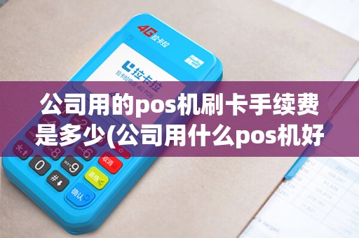 公司用的pos机刷卡手续费是多少(公司用什么pos机好)