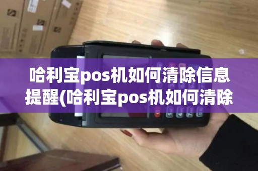 哈利宝pos机如何清除信息提醒(哈利宝pos机如何清除信息)