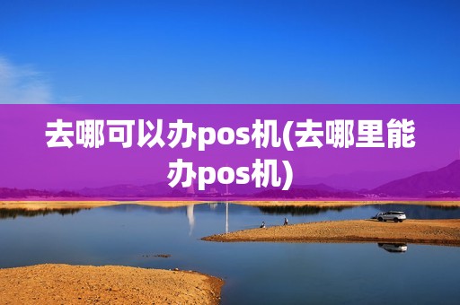 去哪可以办pos机(去哪里能办pos机)