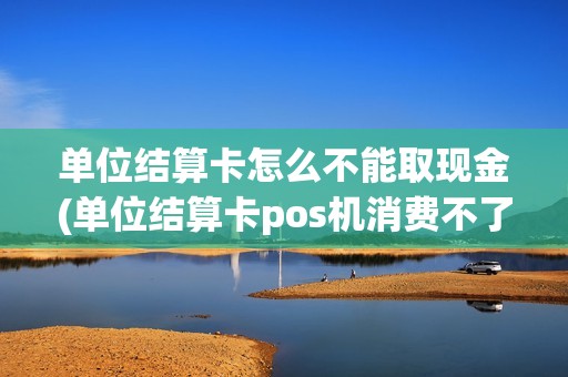 单位结算卡怎么不能取现金(单位结算卡pos机消费不了)