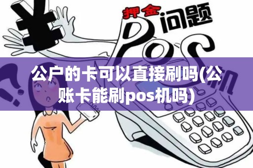 公户的卡可以直接刷吗(公账卡能刷pos机吗)