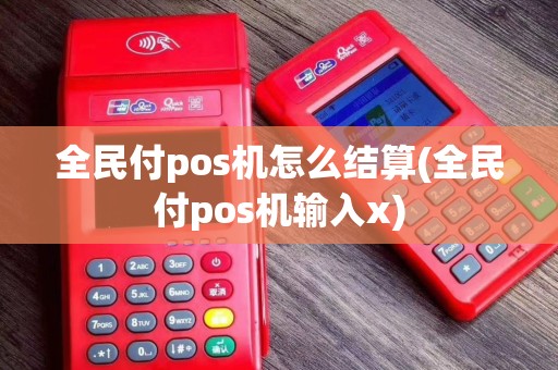 全民付pos机怎么结算(全民付pos机输入x)