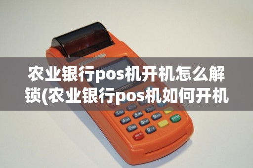 农业银行pos机开机怎么解锁(农业银行pos机如何开机)