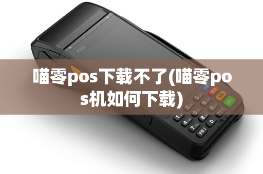 喵零pos下载不了(喵零pos机如何下载)