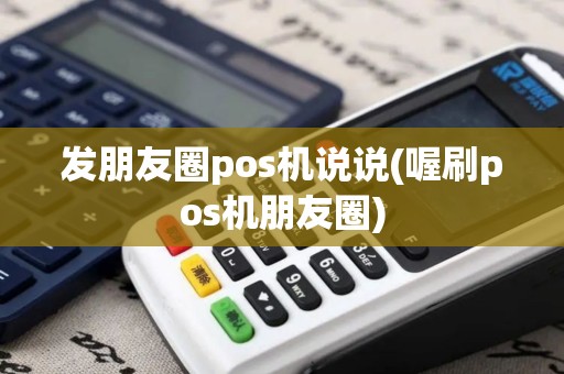 发朋友圈pos机说说(喔刷pos机朋友圈)