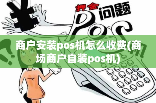 商户安装pos机怎么收费(商场商户自装pos机)