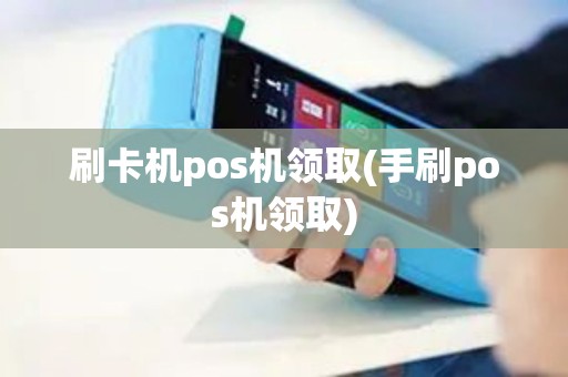 刷卡机pos机领取(手刷pos机领取)
