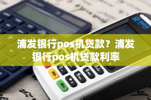 浦发银行pos机贷款？浦发银行pos机贷款利率