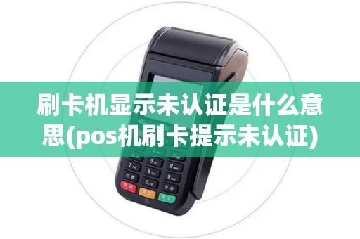 刷卡机显示未认证是什么意思(pos机刷卡提示未认证)