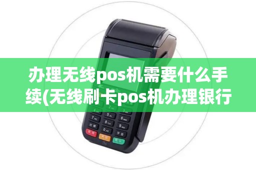 办理无线pos机需要什么手续(无线刷卡pos机办理银行)
