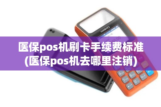 医保pos机刷卡手续费标准(医保pos机去哪里注销)