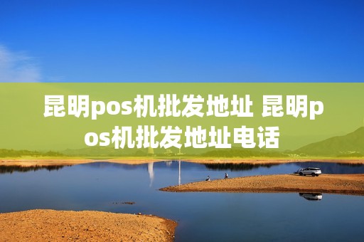 昆明pos机批发地址 昆明pos机批发地址电话