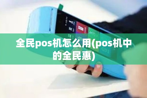 全民pos机怎么用(pos机中的全民惠)