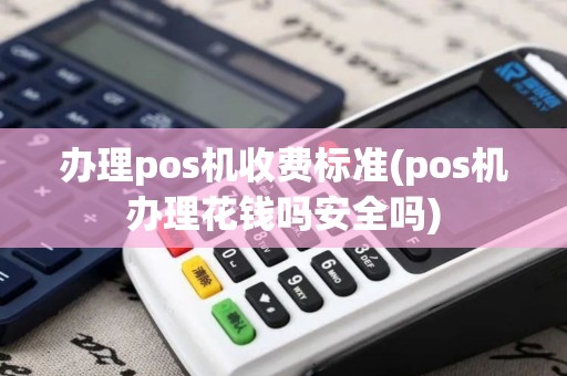 办理pos机收费标准(pos机办理花钱吗安全吗)