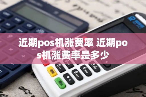 近期pos机涨费率 近期pos机涨费率是多少