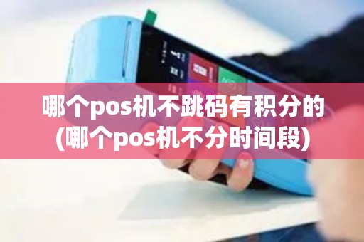 哪个pos机不跳码有积分的(哪个pos机不分时间段)