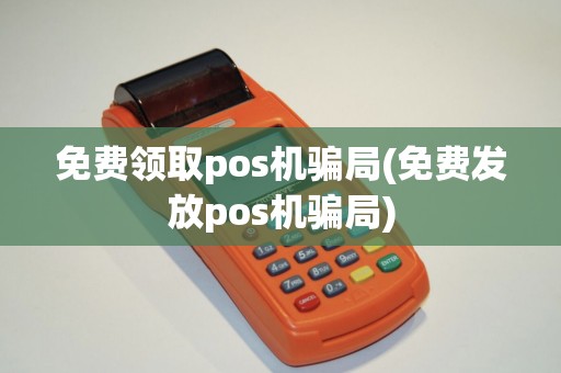 免费领取pos机骗局(免费发放pos机骗局)