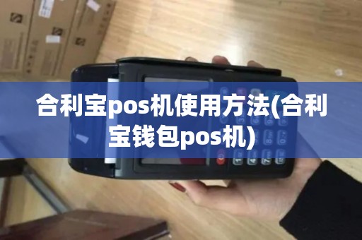 合利宝pos机使用方法(合利宝钱包pos机)