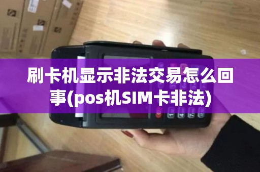 刷卡机显示非法交易怎么回事(pos机SIM卡非法)