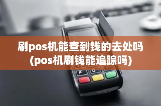 刷pos机能查到钱的去处吗(pos机刷钱能追踪吗)