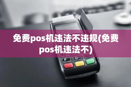 免费pos机违法不违规(免费pos机违法不)