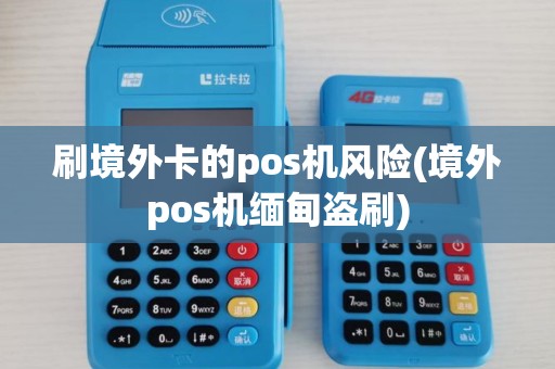 刷境外卡的pos机风险(境外pos机缅甸盗刷)