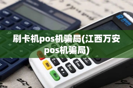 刷卡机pos机骗局(江西万安pos机骗局)