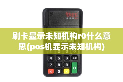 刷卡显示未知机构r0什么意思(pos机显示未知机构)