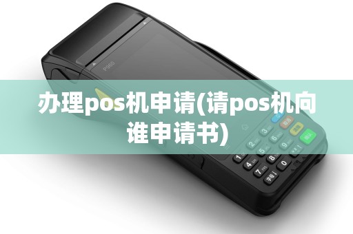 办理pos机申请(请pos机向谁申请书)