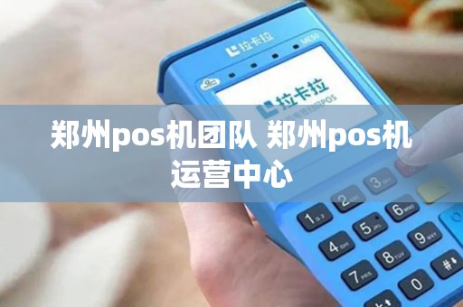 郑州pos机团队 郑州pos机运营中心