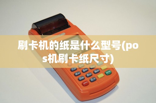 刷卡机的纸是什么型号(pos机刷卡纸尺寸)