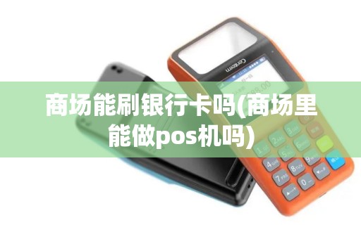 商场能刷银行卡吗(商场里能做pos机吗)