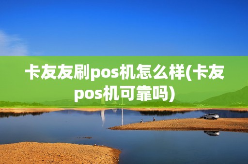 卡友友刷pos机怎么样(卡友pos机可靠吗)