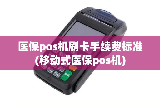 医保pos机刷卡手续费标准(移动式医保pos机)