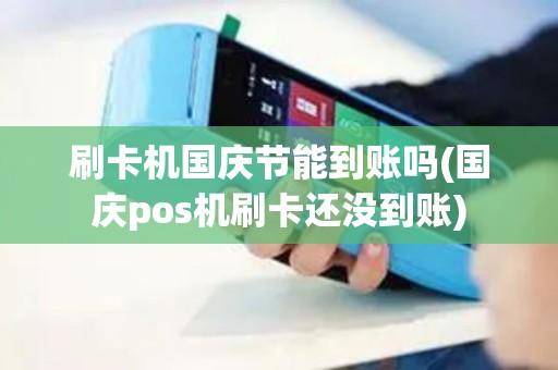 刷卡机国庆节能到账吗(国庆pos机刷卡还没到账)