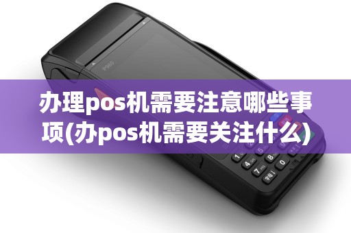 办理pos机需要注意哪些事项(办pos机需要关注什么)