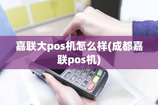 嘉联大pos机怎么样(成都嘉联pos机)