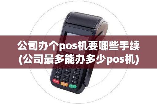 公司办个pos机要哪些手续(公司最多能办多少pos机)