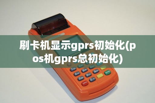 刷卡机显示gprs初始化(pos机gprs总初始化)