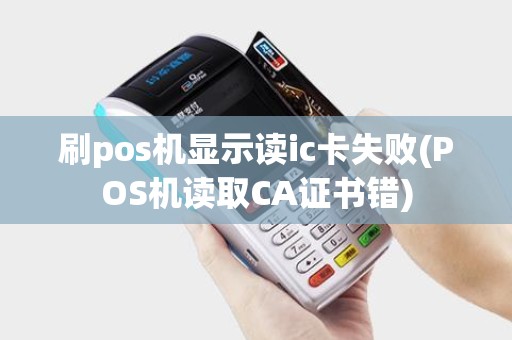 刷pos机显示读ic卡失败(POS机读取CA证书错)