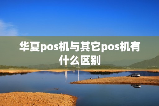 华夏pos机与其它pos机有什么区别
