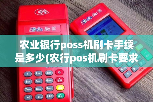 农业银行poss机刷卡手续是多少(农行pos机刷卡要求)