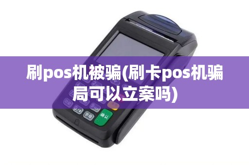 刷pos机被骗(刷卡pos机骗局可以立案吗)