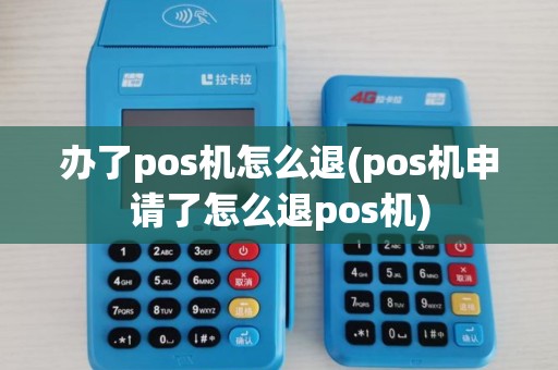 办了pos机怎么退(pos机申请了怎么退pos机)