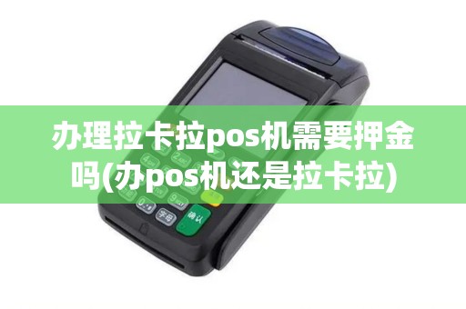 办理拉卡拉pos机需要押金吗(办pos机还是拉卡拉)