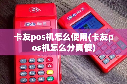 卡友pos机怎么使用(卡友pos机怎么分真假)