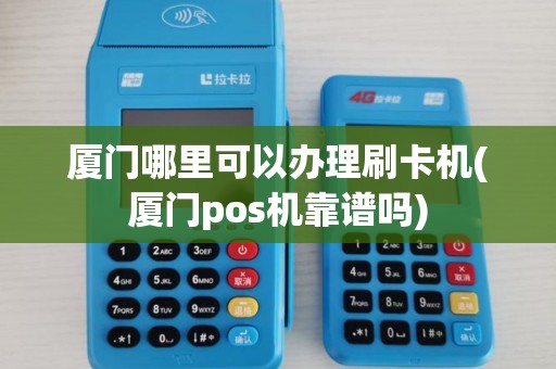 厦门哪里可以办理刷卡机(厦门pos机靠谱吗)